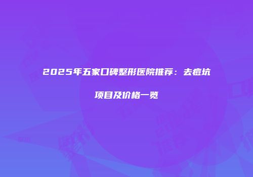 2025年五家口碑整形医院推荐：去痘坑项目及价格一览