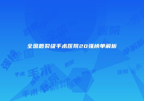 全国唇裂级手术医院20强榜单解析