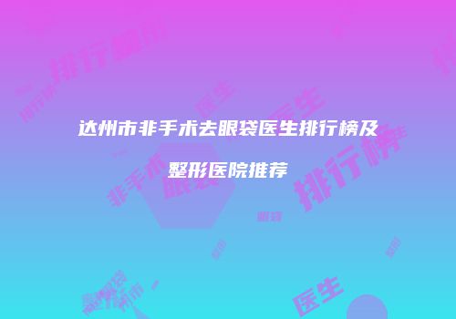 达州市非手术去眼袋医生排行榜及整形医院推荐