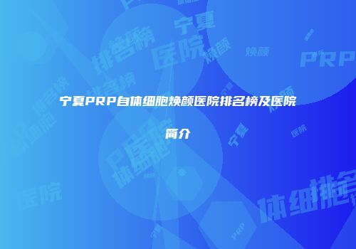 宁夏PRP自体细胞焕颜医院排名榜及医院简介