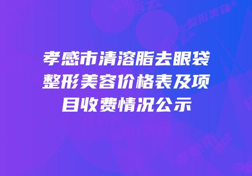 孝感市清溶脂去眼袋整形美容价格表及项目收费情况公示