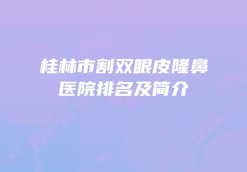 桂林市割双眼皮隆鼻医院排名及简介