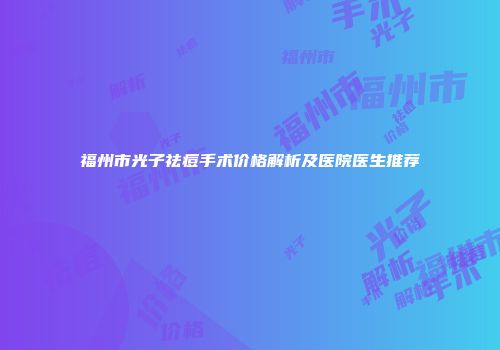 福州市光子祛痘手术价格解析及医院医生推荐