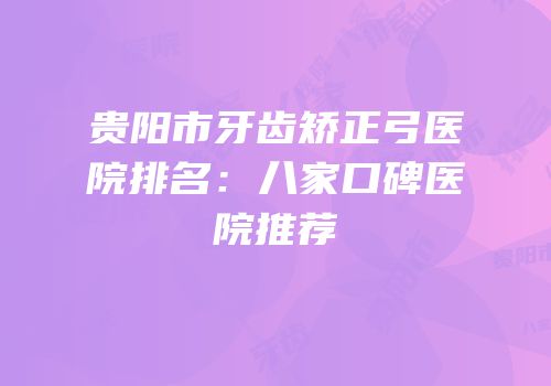 贵阳市牙齿矫正弓医院排名：八家口碑医院推荐