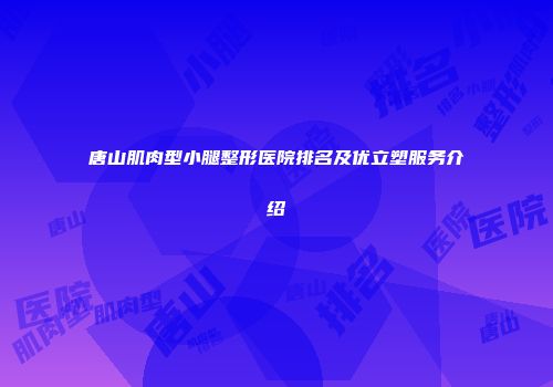 唐山肌肉型小腿整形医院排名及优立塑服务介绍