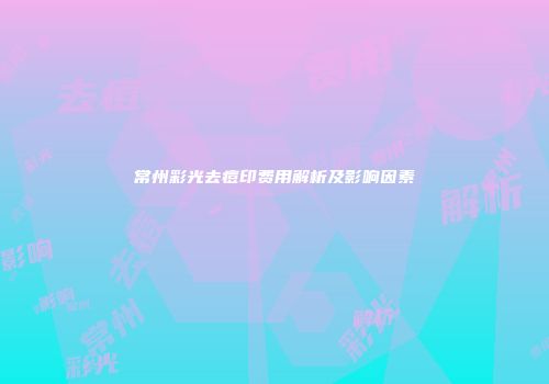 常州彩光去痘印费用解析及影响因素