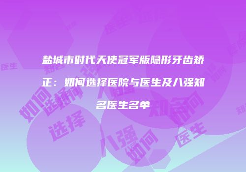 盐城市时代天使冠军版隐形牙齿矫正：如何选择医院与医生及八强知名医生名单