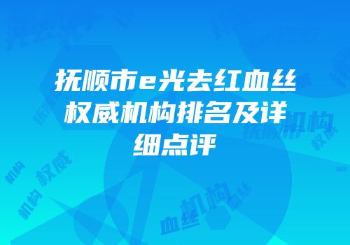 抚顺市e光去红血丝权威机构排名及详细点评