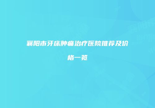 襄阳市牙床肿痛治疗医院推荐及价格一览