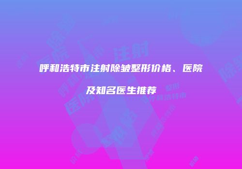 呼和浩特市注射除皱整形价格、医院及知名医生推荐