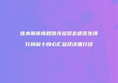 佳木斯市皮秒激光祛斑去痣医生排行榜前十良心汇总及详细介绍