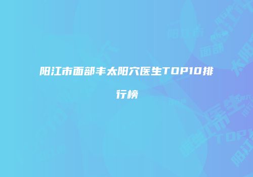 阳江市面部丰太阳穴医生TOP10排行榜