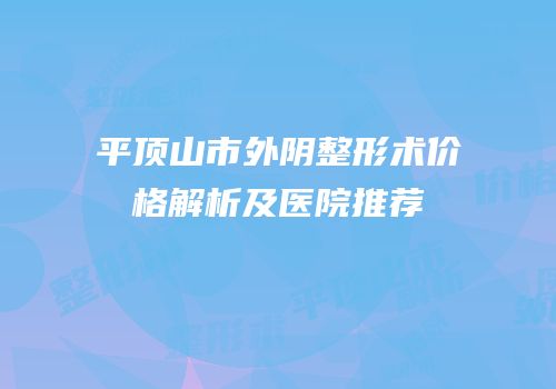 平顶山市外阴整形术价格解析及医院推荐