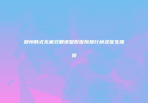 郑州韩式无痕双眼皮整形医院排行榜及医生推荐