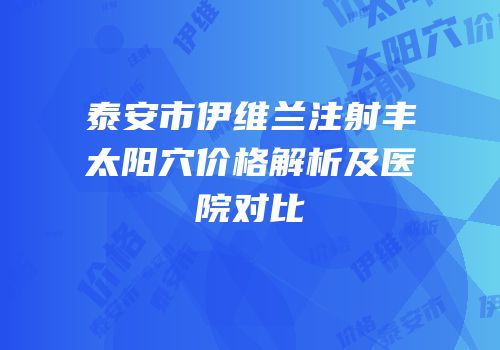 泰安市伊维兰注射丰太阳穴价格解析及医院对比