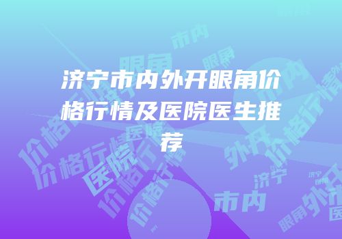 济宁市内外开眼角价格行情及医院医生推荐