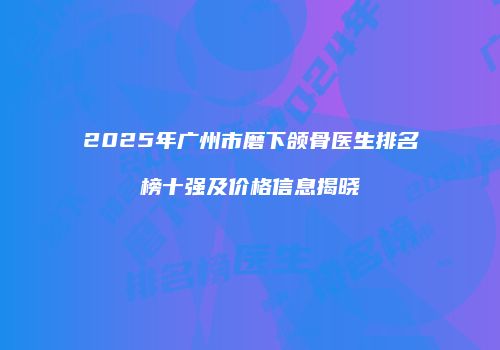 2025年广州市磨下颌骨医生排名榜十强及价格信息揭晓