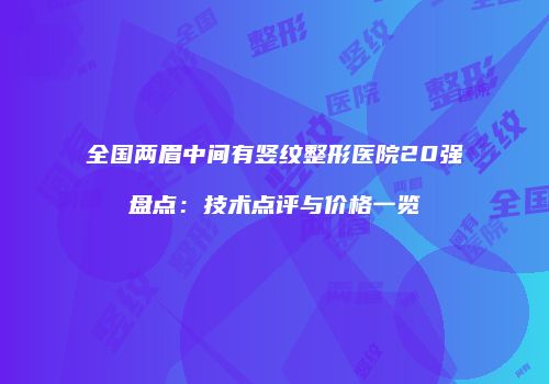 全国两眉中间有竖纹整形医院20强盘点：技术点评与价格一览