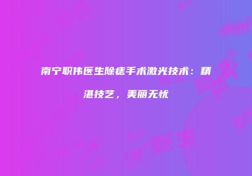 南宁职伟医生除痣手术激光技术：精湛技艺，美丽无忧