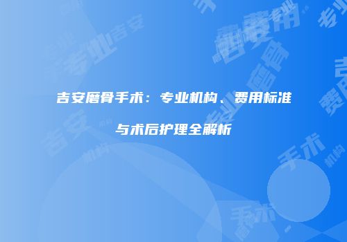 吉安磨骨手术：专业机构、费用标准与术后护理全解析
