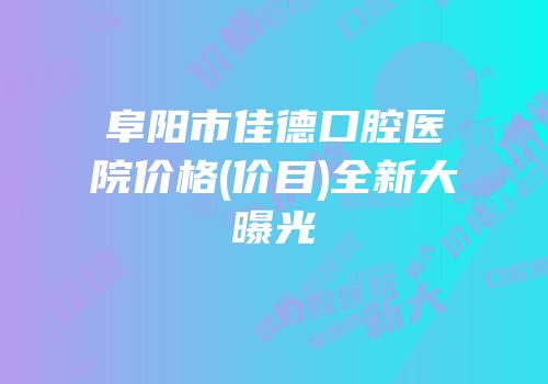 阜阳市佳德口腔医院价格(价目)全新大曝光