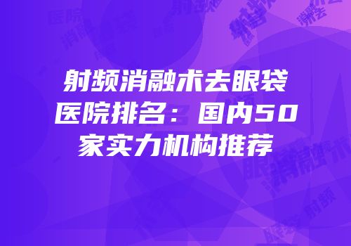 射频消融术去眼袋医院排名：国内50家实力机构推荐
