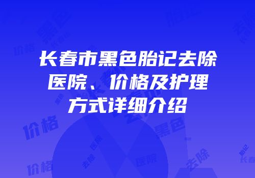长春市黑色胎记去除医院、价格及护理方式详细介绍