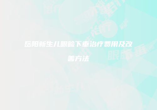 岳阳新生儿眼睑下垂治疗费用及改善方法