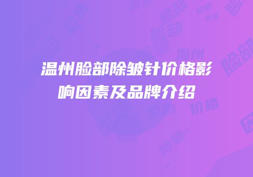 温州脸部除皱针价格影响因素及品牌介绍
