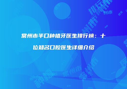 常州市半口种植牙医生排行榜：十位知名口腔医生详细介绍