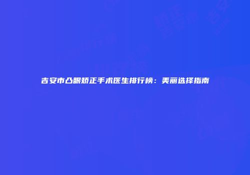 吉安市凸眼矫正手术医生排行榜：美丽选择指南