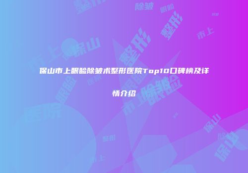 保山市上眼睑除皱术整形医院Top10口碑榜及详情介绍