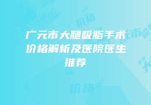 广元市大腿吸脂手术价格解析及医院医生推荐