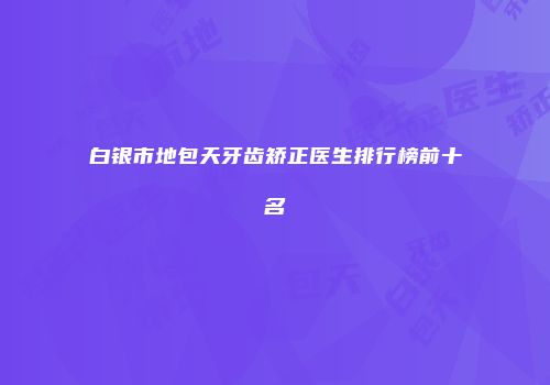 白银市地包天牙齿矫正医生排行榜前十名