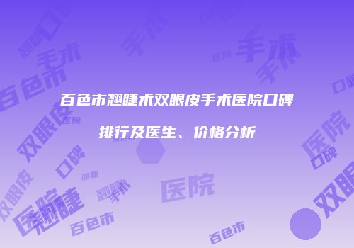 百色市翘睫术双眼皮手术医院口碑排行及医生、价格分析