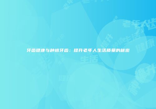 牙齿健康与种植牙齿：提升老年人生活质量的秘密