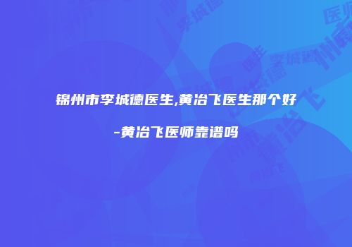 锦州市李城德医生,黄冶飞医生那个好-黄冶飞医师靠谱吗