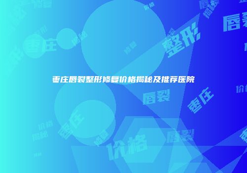 枣庄唇裂整形修复价格揭秘及推荐医院