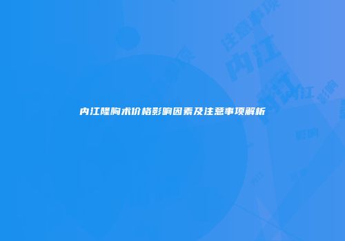 内江隆胸术价格影响因素及注意事项解析