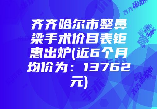 齐齐哈尔市整鼻梁手术价目表钜惠出炉(近6个月均价为：13762元)