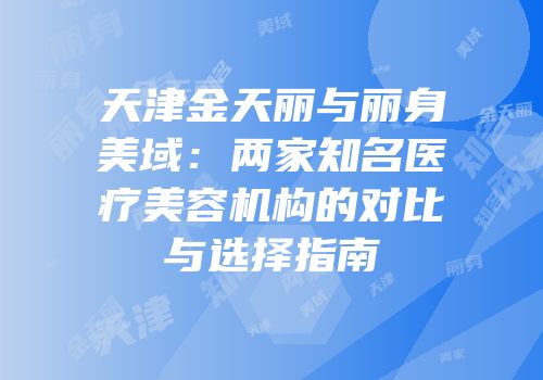 天津金天丽与丽身美域：两家知名医疗美容机构的对比与选择指南