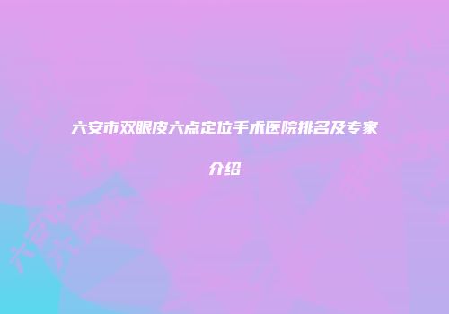 六安市双眼皮六点定位手术医院排名及专家介绍