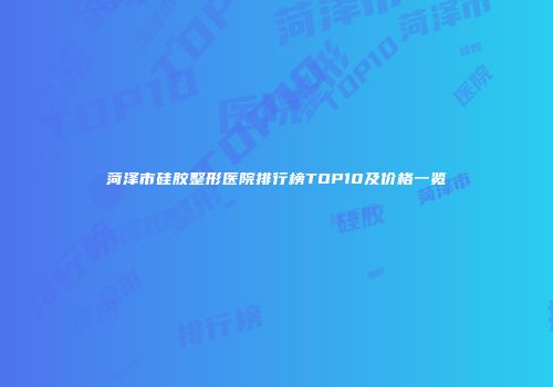菏泽市硅胶整形医院排行榜TOP10及价格一览