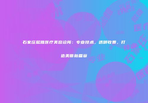 石家庄熙雅医疗美容诊所：专业技术，透明收费，打造美丽新篇章