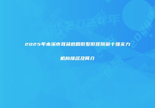 2025年本溪市耳朵微畸形整形医院前十强实力机构排名及简介