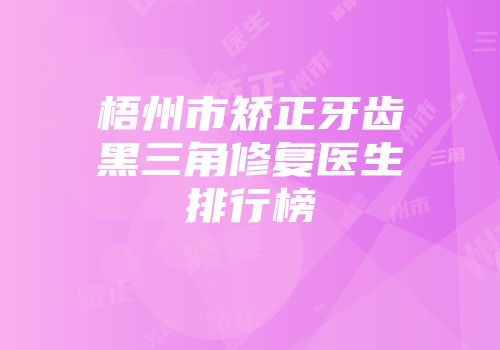 梧州市矫正牙齿黑三角修复医生排行榜