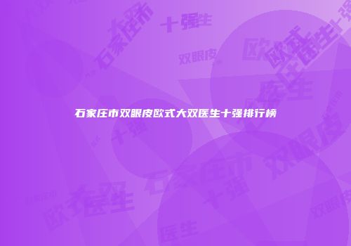 石家庄市双眼皮欧式大双医生十强排行榜