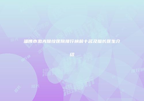 淄博市激光除纹医院排行榜前十名及擅长医生介绍