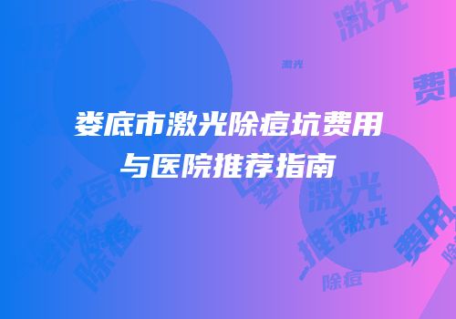 娄底市激光除痘坑费用与医院推荐指南