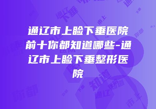 通辽市上睑下垂医院前十你都知道哪些-通辽市上睑下垂整形医院
